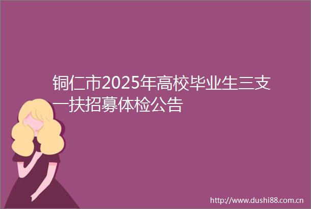 铜仁市2025年高校毕业生三支一扶招募体检公告