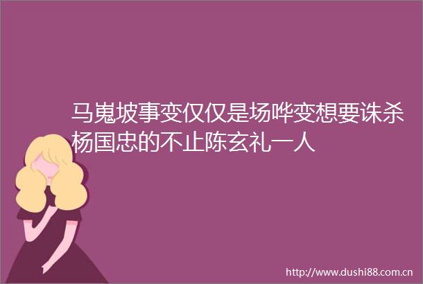 马嵬坡事变仅仅是场哗变想要诛杀杨国忠的不止陈玄礼一人