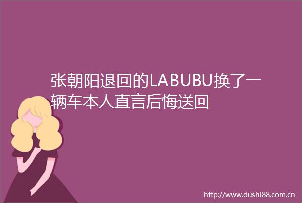 张朝阳退回的LABUBU换了一辆车本人直言后悔送回