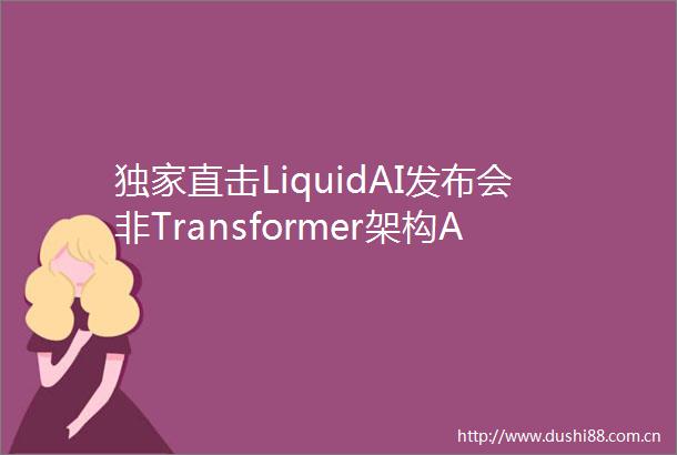 独家直击LiquidAI发布会非Transformer架构AI模型有了听觉和视觉