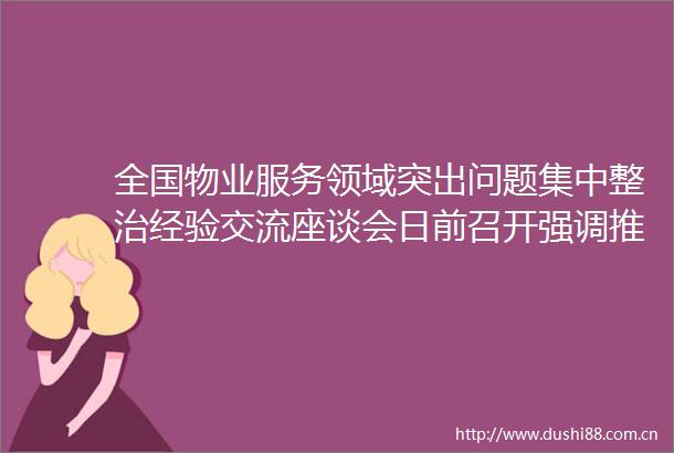 全国物业服务领域突出问题集中整治经验交流座谈会日前召开强调推动无物业服务小区实行基础物业服务