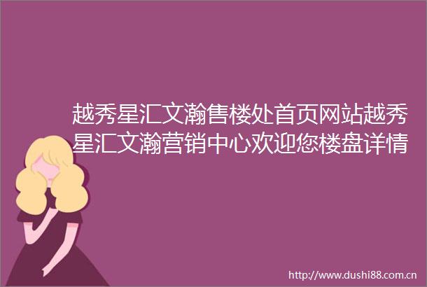越秀星汇文瀚售楼处首页网站越秀星汇文瀚营销中心欢迎您楼盘详情最新价格户型图容积率售楼处