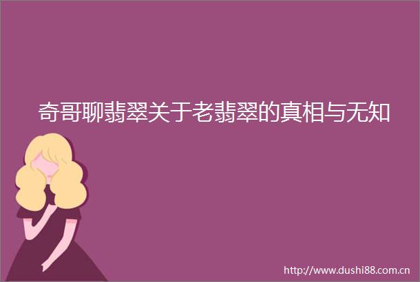 奇哥聊翡翠关于老翡翠的真相与无知