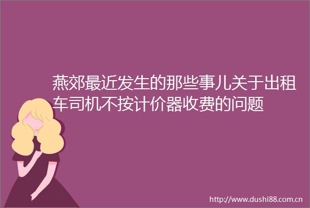 燕郊最近发生的那些事儿关于出租车司机不按计价器收费的问题