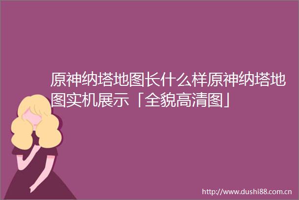 原神纳塔地图长什么样原神纳塔地图实机展示「全貌高清图」