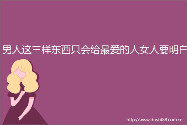 男人这三样东西只会给最爱的人女人要明白