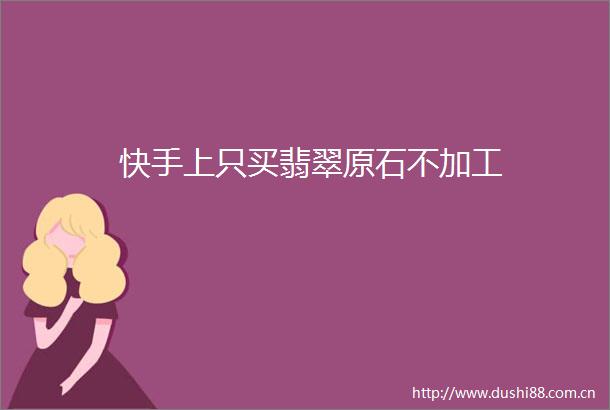 快手上只买翡翠原石不加工