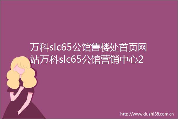 万科slc65公馆售楼处首页网站万科slc65公馆营销中心2025万科slc65公馆欢迎您楼盘详情最新价格户型图容积率售楼处中心