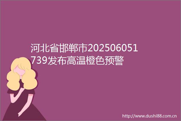 河北省邯郸市202506051739发布高温橙色预警