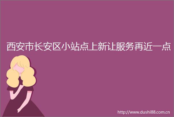 西安市长安区小站点上新让服务再近一点