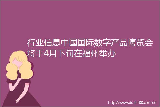 行业信息国际数字产品博览会将于4月下旬在福州举办