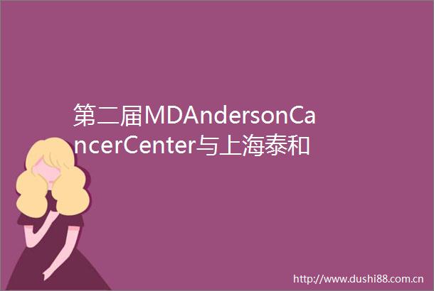 第二届MDAndersonCancerCenter与上海泰和诚肿瘤医院学术年会顺利举行