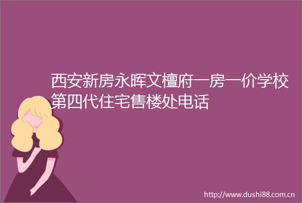 西安新房永晖文檀府一房一价学校第四代住宅售楼处电话