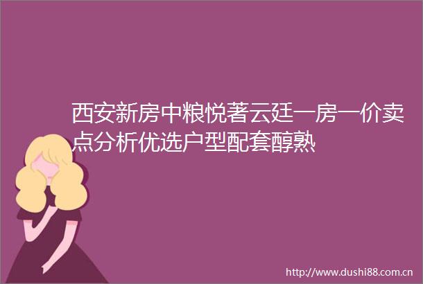 西安新房中粮悦著云廷一房一价卖点分析优选户型配套醇熟