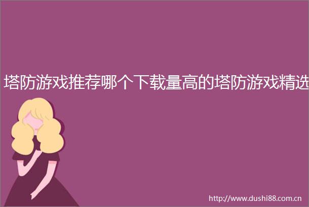 塔防游戏推荐哪个下载量高的塔防游戏精选