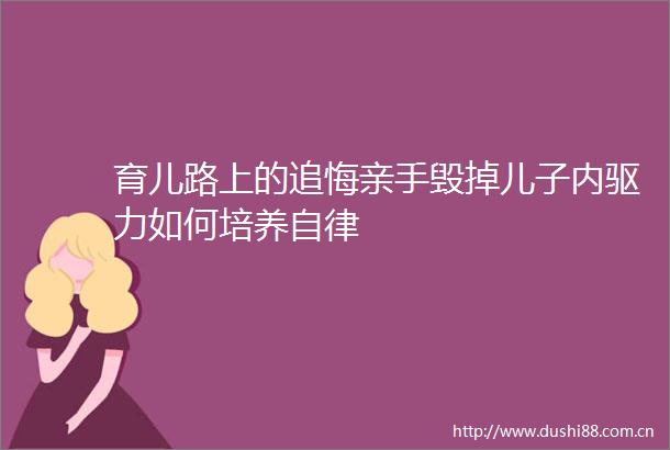 育儿路上的追悔亲手毁掉儿子内驱力如何培养自律