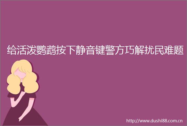 给活泼鹦鹉按下静音键警方巧解扰民难题