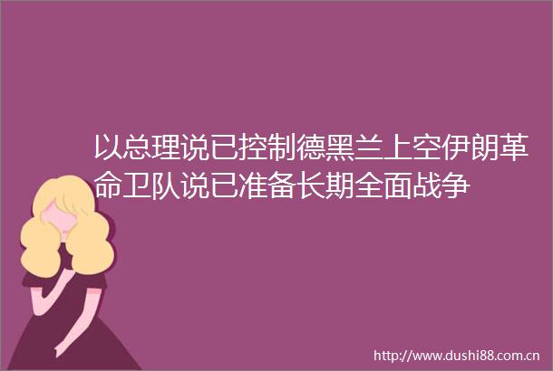 以总理说已控制德黑兰上空伊朗革命卫队说已准备长期全面战争