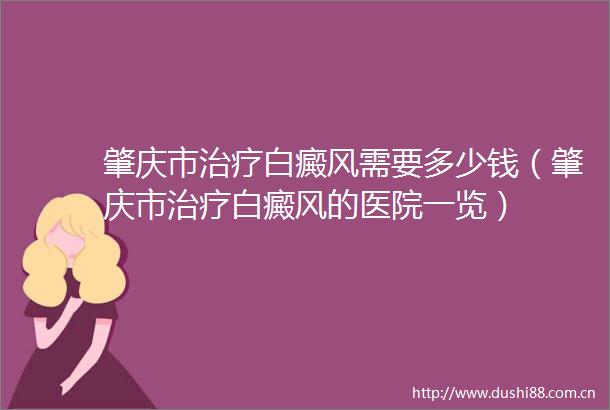 肇庆市治疗白癜风需要多少钱（肇庆市治疗白癜风的医院一览）