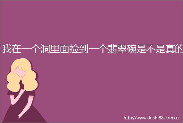 我在一个洞里面捡到一个翡翠碗是不是真的