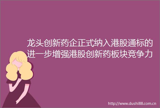 龙头创新药企正式纳入港股通标的进一步增强港股创新药板块竞争力同指数跟踪更紧密的港股通创新药ETF工银159217备受关注