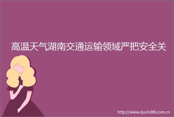 高温天气湖南交通运输领域严把安全关