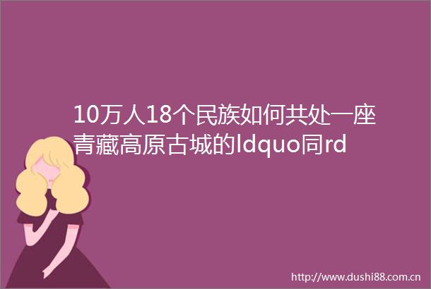 10万人18个民族如何共处一座青藏高原古城的ldquo同rdquo与ldquo和rdquo深读