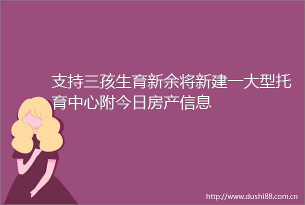 支持三孩生育新余将新建一大型托育中心附今日房产信息