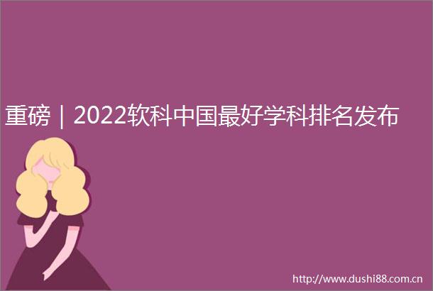 重磅｜2022软科最好学科排名发布