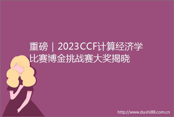 重磅｜2023CCF计算经济学比赛博金挑战赛大奖揭晓