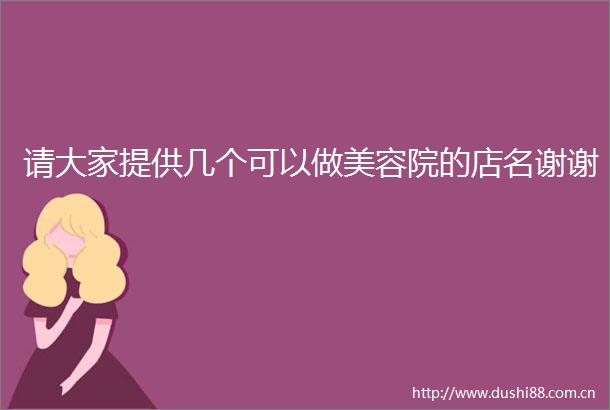请大家提供几个可以做美容院的店名谢谢