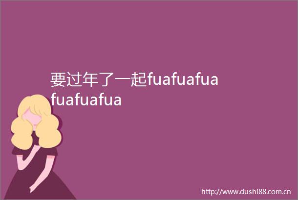 要过年了一起fuafuafuafuafuafua