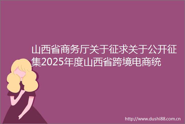 山西省商务厅关于征求关于公开征集2025年度山西省跨境电商统计监测项目第三方服务机构的通知公平竞争审查意见的通知