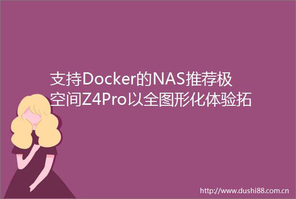 支持Docker的NAS推荐极空间Z4Pro以全图形化体验拓展私有云应用边界