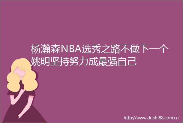 杨瀚森NBA选秀之路不做下一个姚明坚持努力成最强自己
