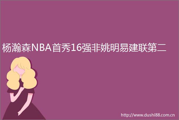 杨瀚森NBA首秀16强非姚明易建联第二