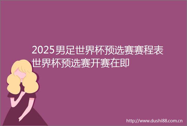 2025男足世界杯预选赛赛程表世界杯预选赛开赛在即
