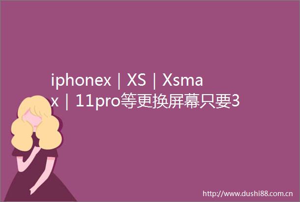 iphonex｜XS｜Xsmax｜11pro等更换屏幕只要399元起～