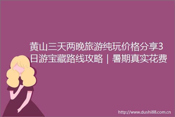 黄山三天两晚旅游纯玩价格分享3日游宝藏路线攻略｜暑期真实花费