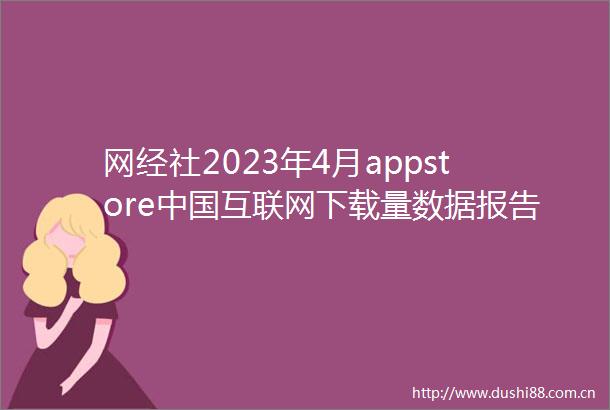 网经社2023年4月appstore互联网下载量数据报告发布