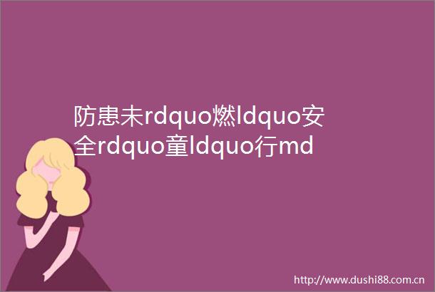 防患未rdquo燃ldquo安全rdquo童ldquo行mdashmdash郑州经开区恒大昂特云幼儿园消防安全演习活动