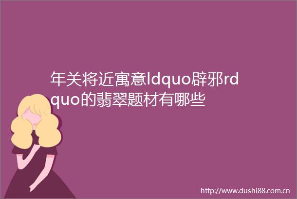 年关将近寓意ldquo辟邪rdquo的翡翠题材有哪些