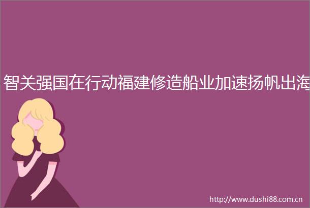 智关强国在行动福建修造船业加速扬帆出海