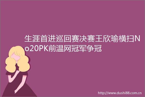 生涯首进巡回赛决赛王欣瑜横扫No20PK前温网冠军争冠