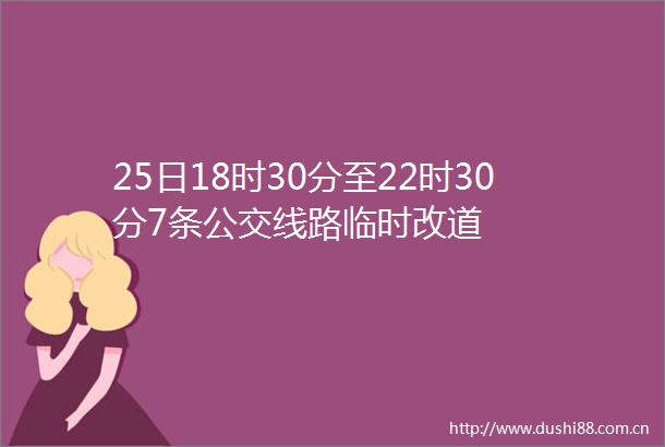 25日18时30分至22时30分7条公交线路临时改道