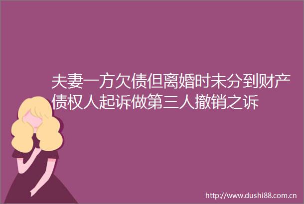 夫妻一方欠债但离婚时未分到财产债权人起诉做第三人撤销之诉