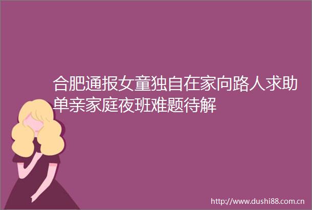 合肥通报女童独自在家向路人求助单亲家庭夜班难题待解