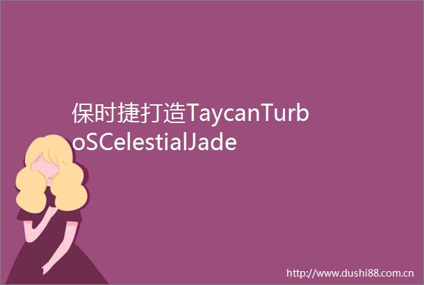 保时捷打造TaycanTurboSCelestialJade特别版车型采用独特变色车漆