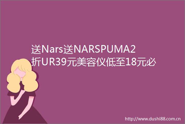 送Nars送NARSPUMA2折UR39元美容仪低至18元必须拿下薅它