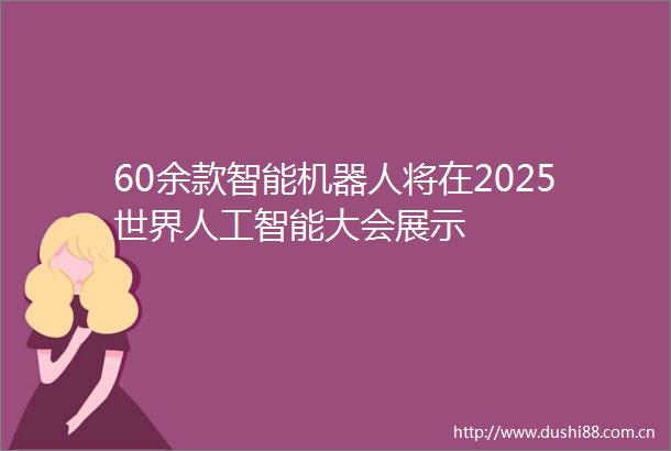 60余款智能机器人将在2025世界人工智能大会展示
